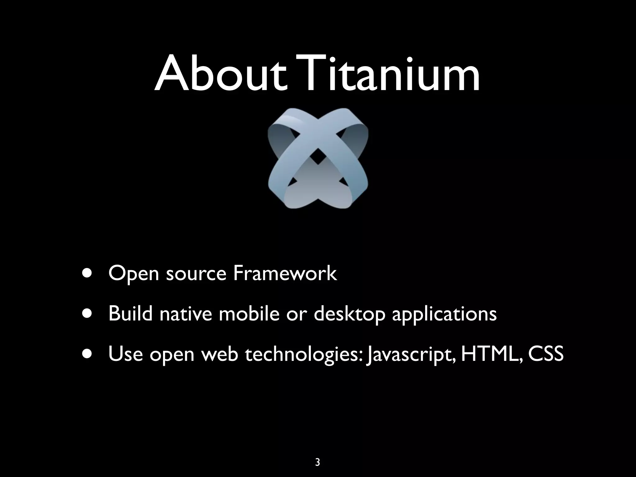 About Titanium


•   Open source Framework

•   Build native mobile or desktop applications

•   Use open web technologies: Javascript, HTML, CSS



                          3
 