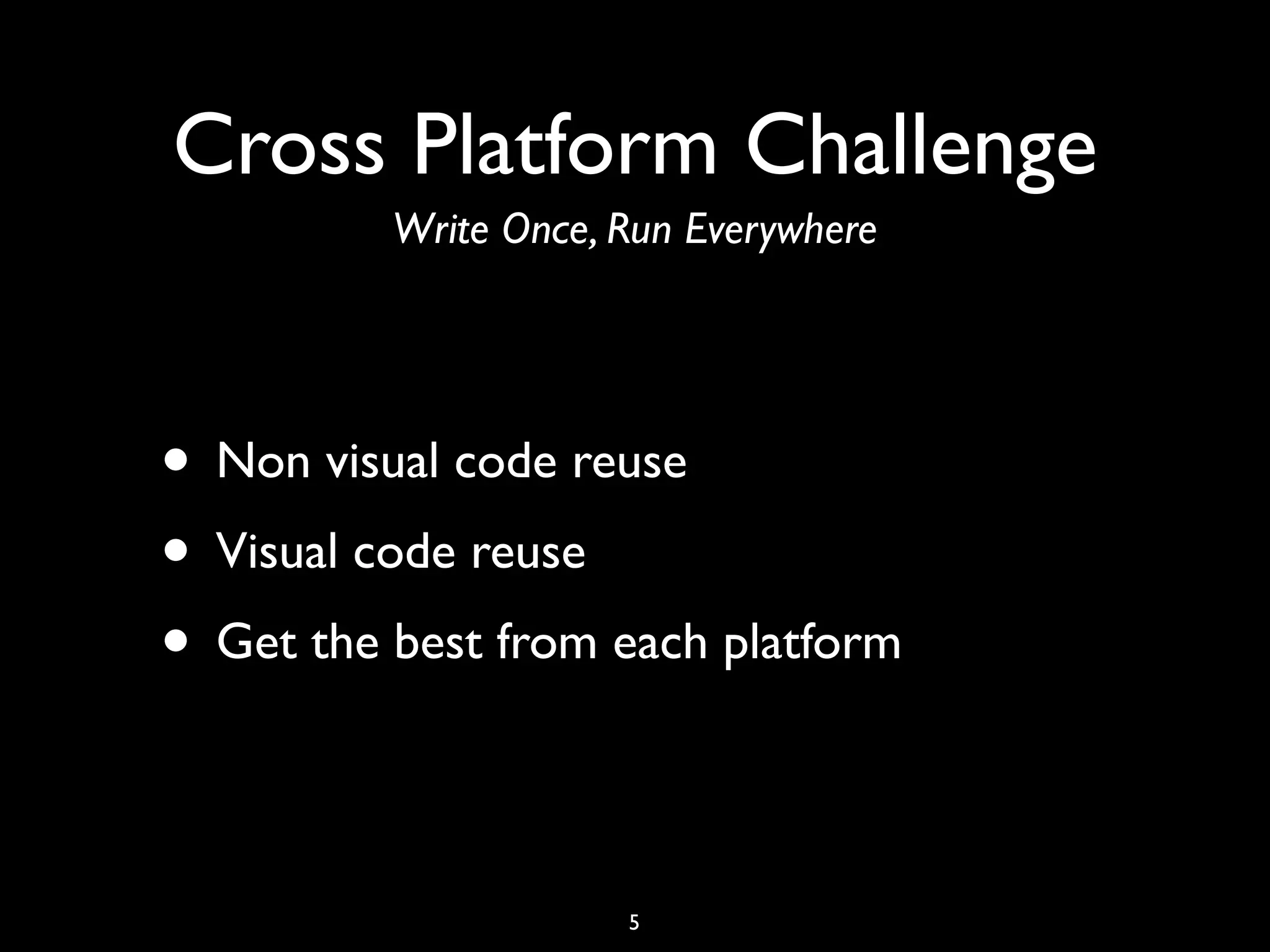 Cross Platform Challenge
          Write Once, Run Everywhere




• Non visual code reuse
• Visual code reuse
• Get the best from each platform

                      5
 