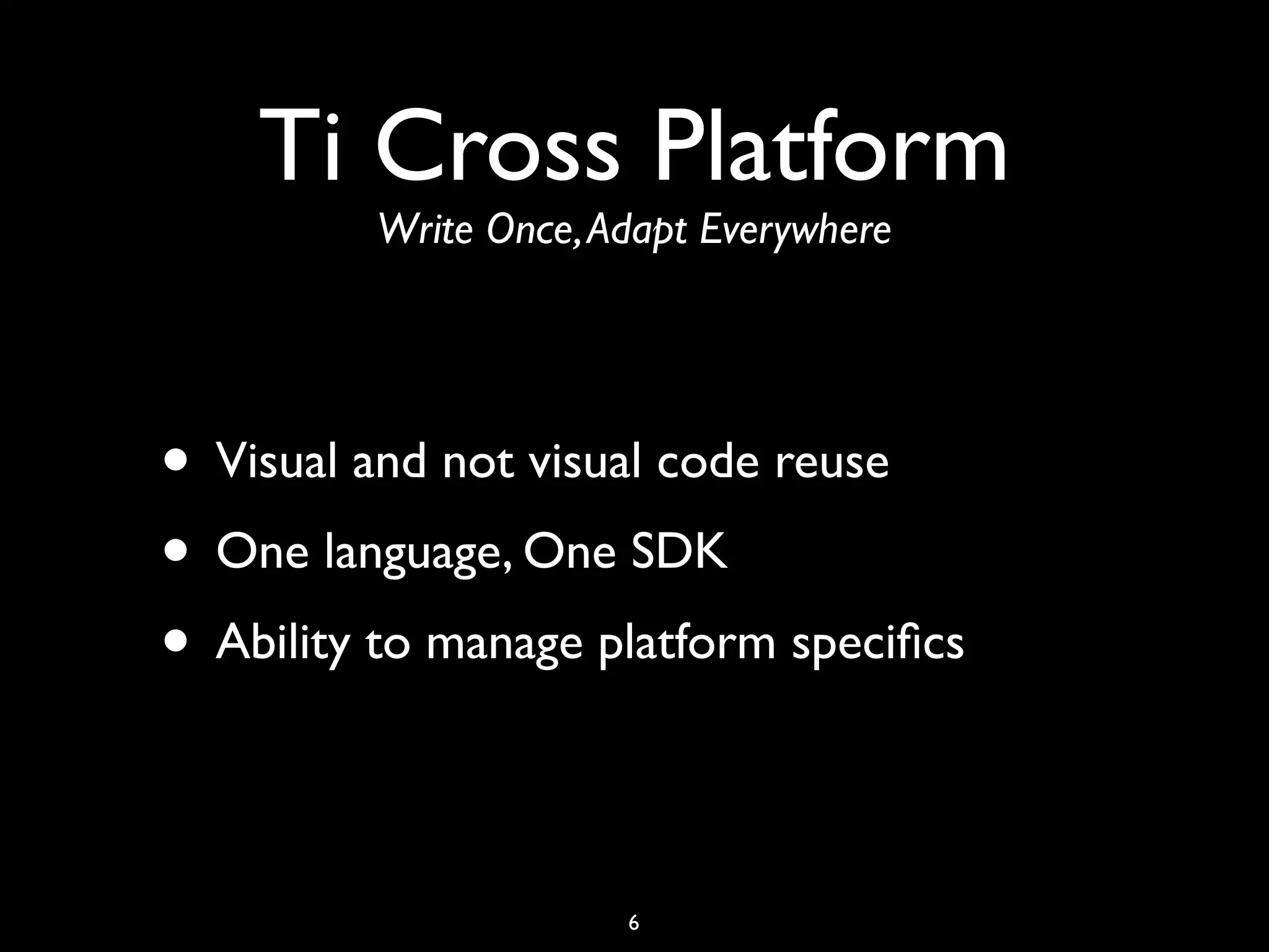 Ti Cross Platform
         Write Once, Adapt Everywhere




• Visual and not visual code reuse
• One language, One SDK
• Ability to manage platform speciﬁcs

                      6
 
