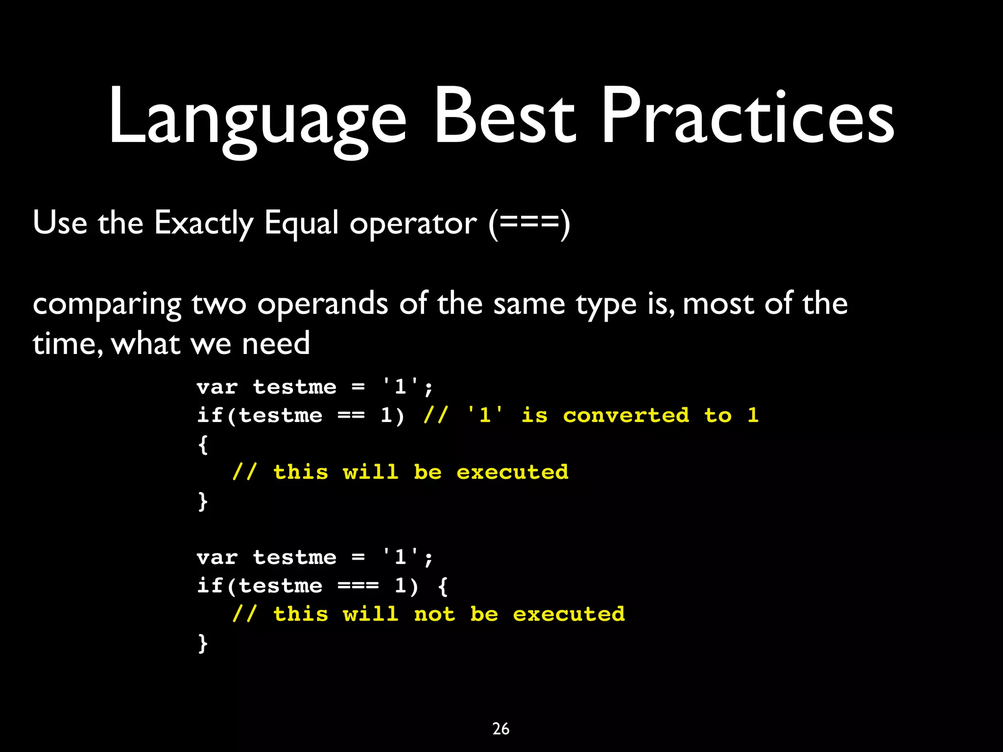 Language Best Practices
Use the Exactly Equal operator (===)

comparing two operands of the same type is, most of the
time, what we need
           var testme = '1';
           if(testme == 1) // '1' is converted to 1
           {
           ! // this will be executed
           }

           var testme = '1';
           if(testme === 1) {
           ! // this will not be executed
           }


                               26
 