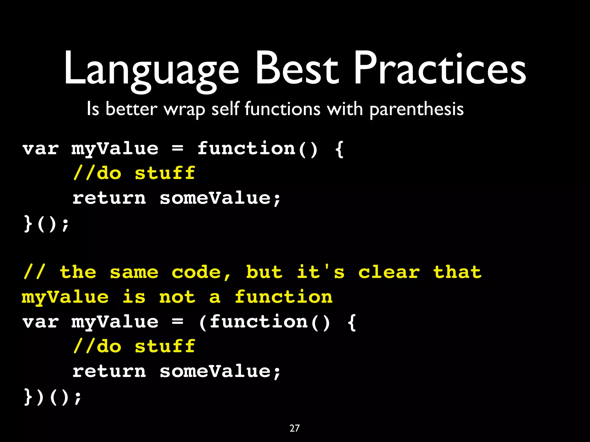 Language Best Practices
     Is better wrap self functions with parenthesis
var myValue = function() {
     //do stuff
     return someValue;
}();

// the same code, but it's clear that
myValue is not a function
var myValue = (function() {
    //do stuff
    return someValue;
})();
                             27
 