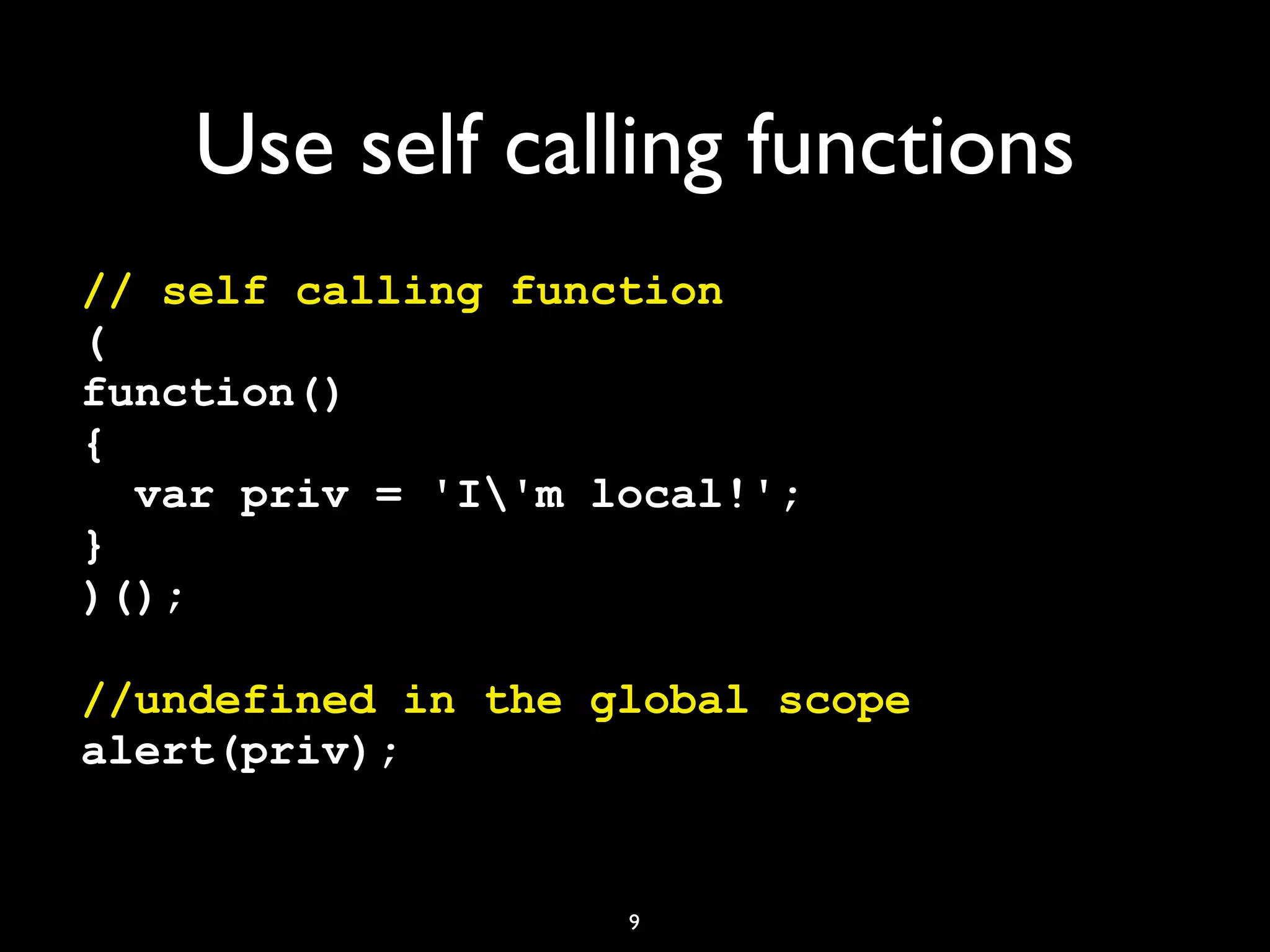 Use self calling functions
// self calling function
(
function()
{
  var priv = 'I'm local!';
}
)();

//undefined in the global scope
alert(priv);


                    9
 
