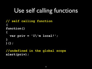 Use self calling functions
// self calling function
(
function()
{
  var priv = 'I'm local!';
}
)();

//undefined in the global scope
alert(priv);


                    9
 