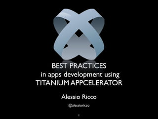 BEST PRACTICES
 in apps development using
TITANIUM APPCELERATOR
       Alessio Ricco
         @alessioricco

               1
 