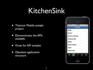 KitchenSink
•   Titanium Mobile sample
    project

•   Demonstrates the APIs
    available

•   Great for API samples

•   Obsolete application
    structure



                             2
 