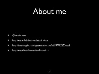About me

•   @alessioricco

•   http://www.slideshare.net/alessioricco

•   http://itunes.apple.com/app/twinsmatcher/id429890747?mt=8

•   http://www.linkedin.com/in/alessioricco




                                             33
 