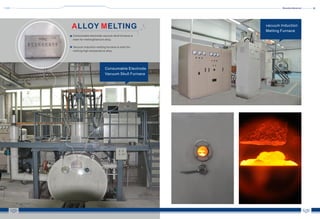 Shenzhen Advanced
09 10
A MLLOY ELTING
Consumable electrode vacuum skull furnace is
main for meltingtitanium alloy.
Vacuum induction melting furnace is main for
melting high temperature alloy.
vacuum Induction
Melting Furnace
Consumable Electrode
Vacuum Skull Furnace
 