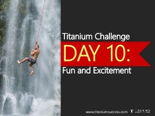 Titanium Challenge
DAY 10:
Fun and Excitement
www.titaniumsuccess.com
 
