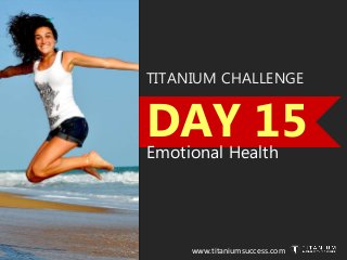 TITANIUM CHALLENGE
DAY 15Emotional Health
www.titaniumsuccess.com
 