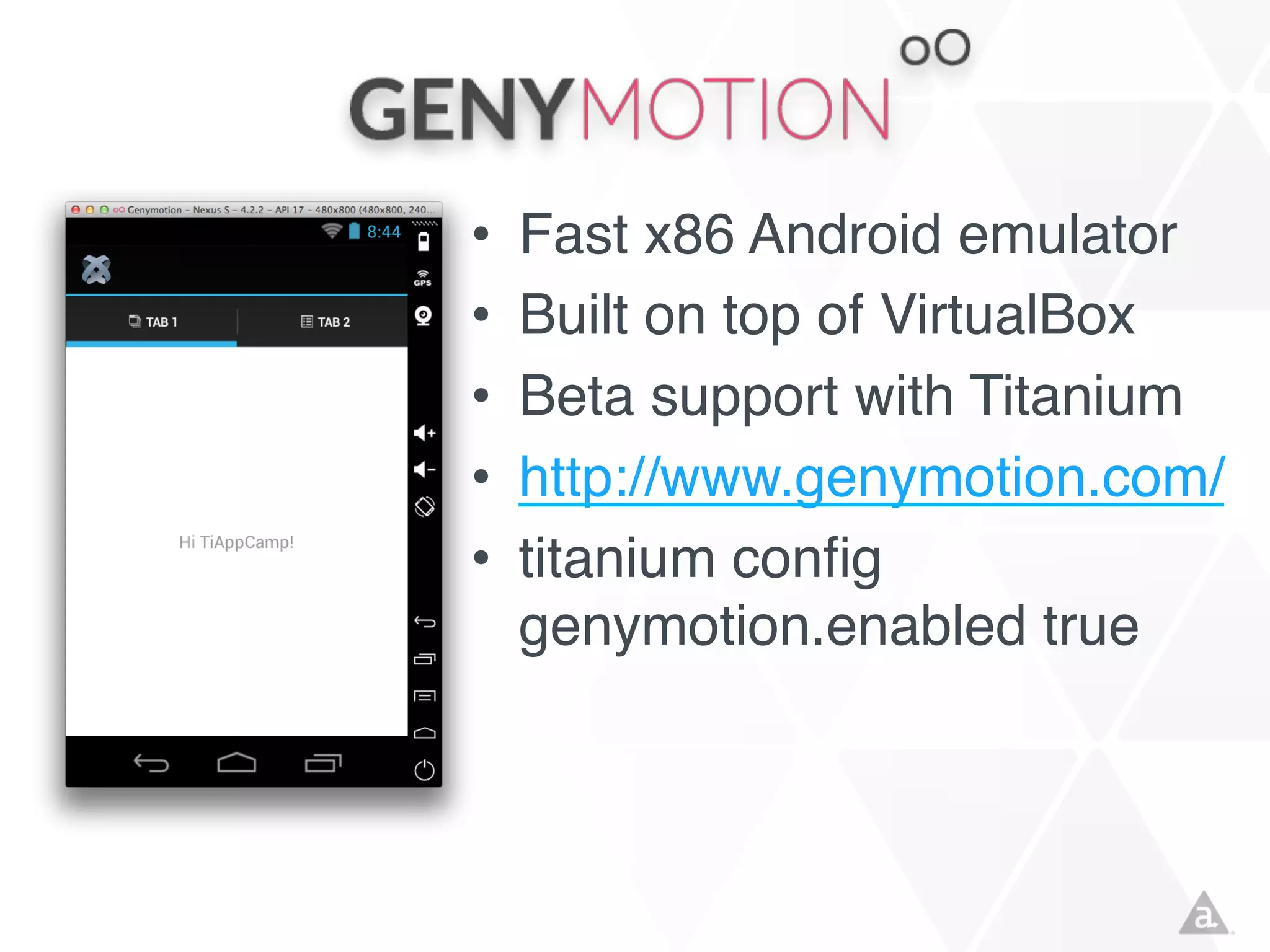 •
•
•
•
•

Fast x86 Android emulator
Built on top of VirtualBox
Beta support with Titanium
http://www.genymotion.com/
titanium config
genymotion.enabled true

 