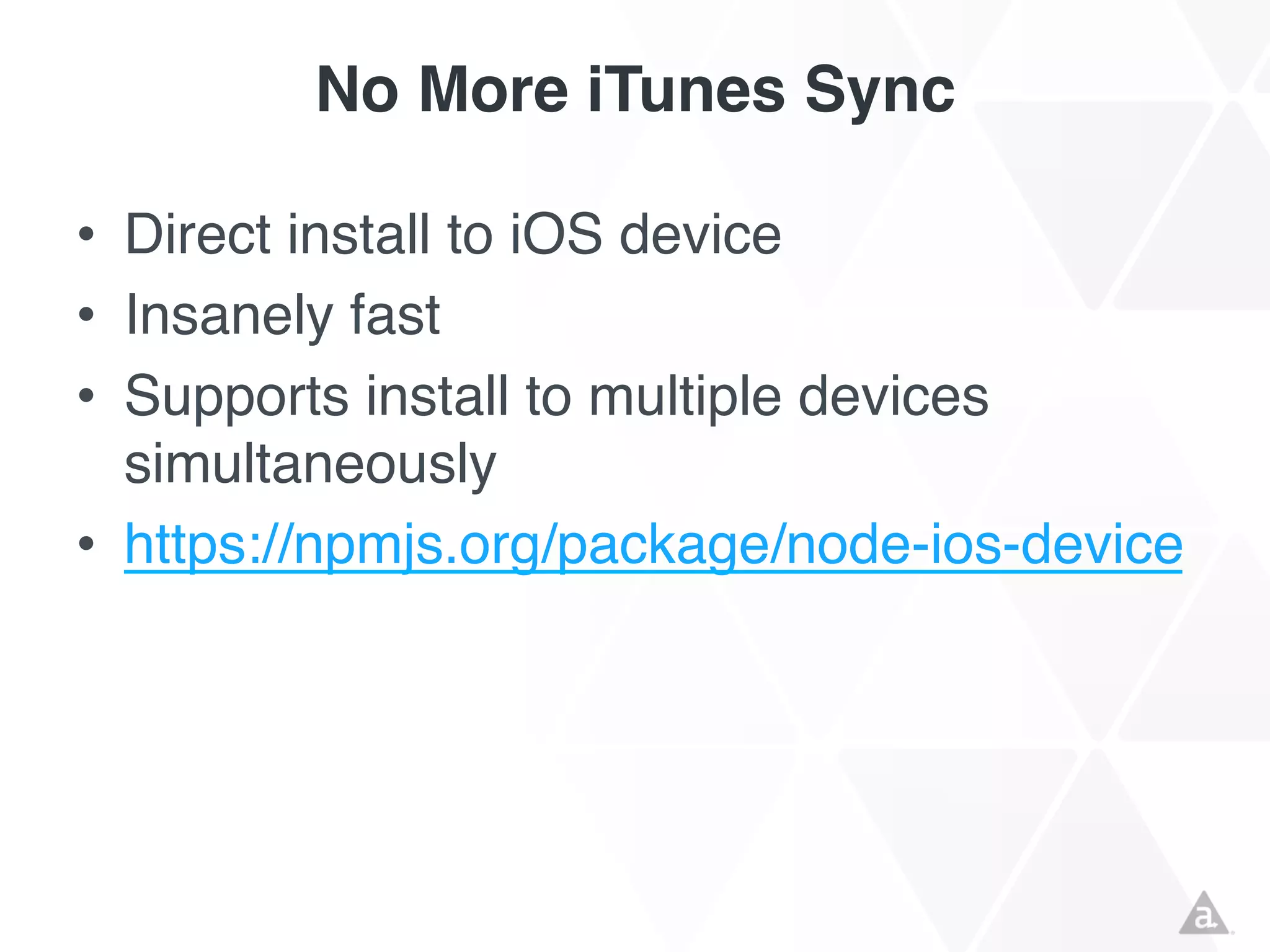 No More iTunes Sync
• Direct install to iOS device
• Insanely fast
• Supports install to multiple devices
simultaneously
• https://npmjs.org/package/node-ios-device

 