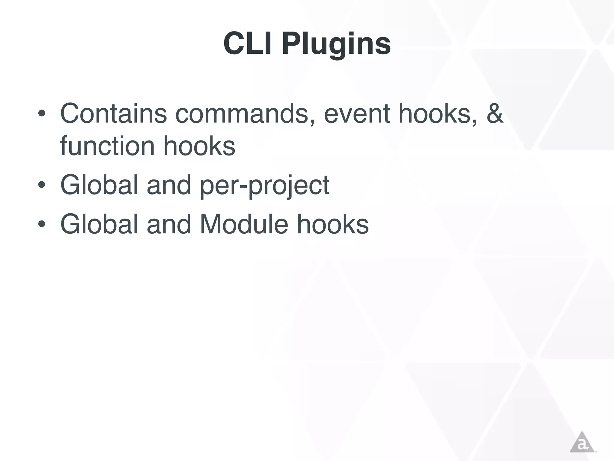 CLI Plugins
• Contains commands, event hooks, &
function hooks
• Global and per-project
• Global and Module hooks

 