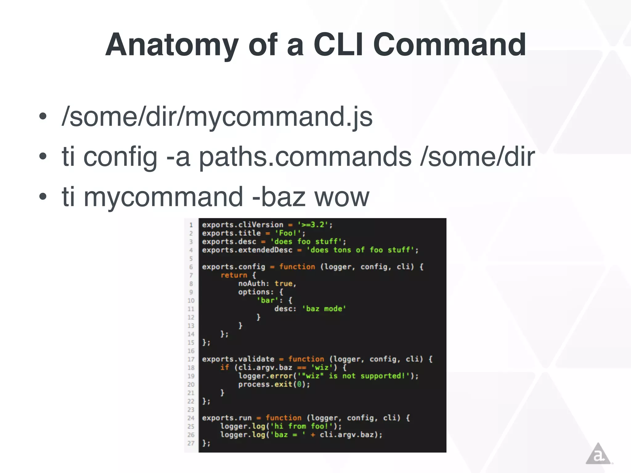 Anatomy of a CLI Command
• /some/dir/mycommand.js
• ti config -a paths.commands /some/dir
• ti mycommand -baz wow

 