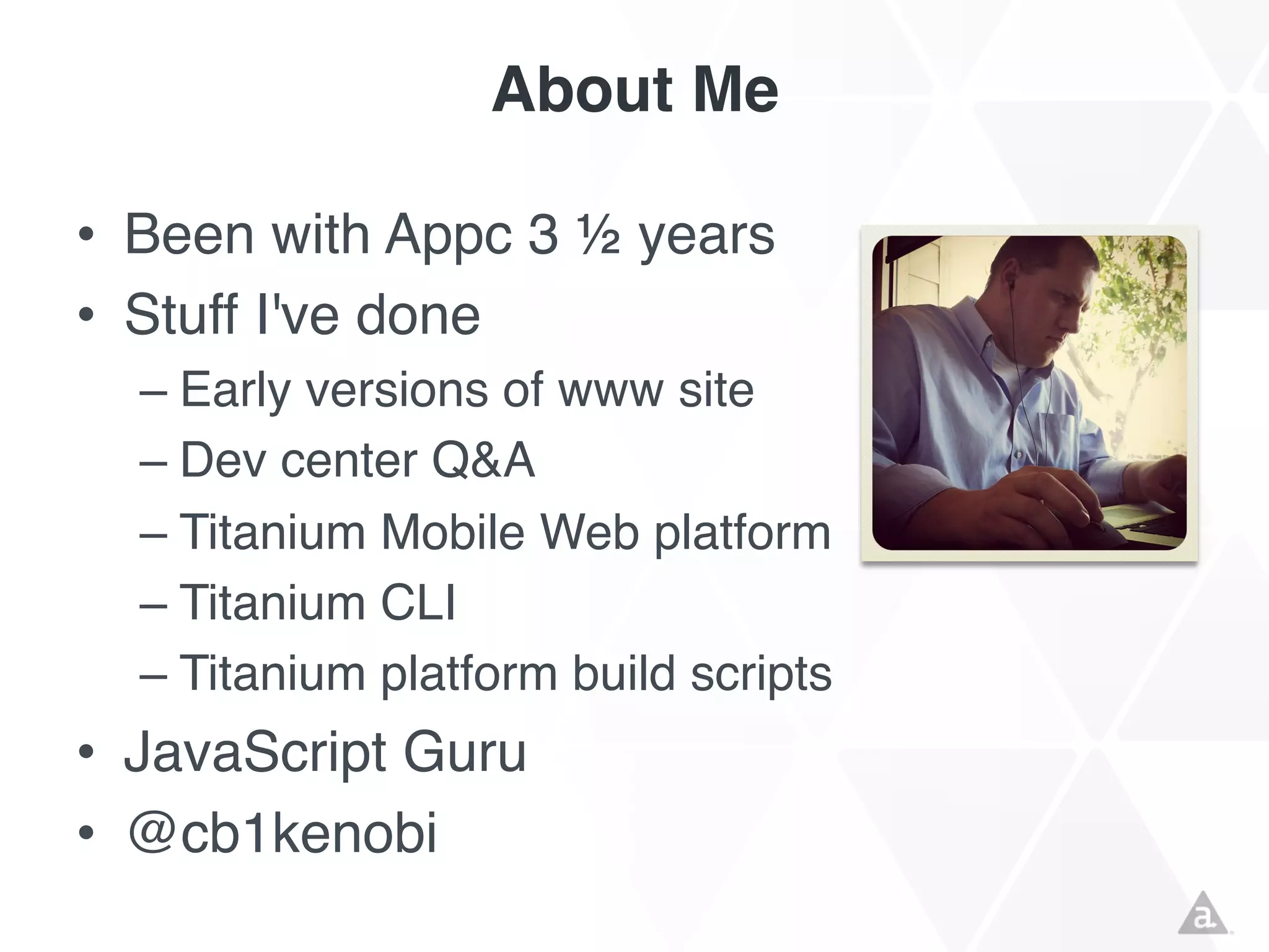 About Me
• Been with Appc 3 ½ years
• Stuff I've done
– Early versions of www site
– Dev center Q&A
– Titanium Mobile Web
platform
– Titanium CLI
– Titanium platform build
scripts

• JavaScript Guru

 