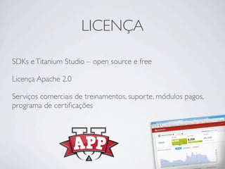 LICENÇA

SDKs e Titanium Studio – open source e free

Licença Apache 2.0

Serviços comerciais de treinamentos, suporte, módulos pagos,
programa de certiﬁcações
 