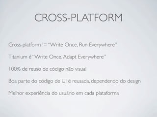 CROSS-PLATFORM

Cross-platform != “Write Once, Run Everywhere”

Titanium é “Write Once, Adapt Everywhere”

100% de reuso de código não visual

Boa parte do código de UI é reusada, dependendo do design

Melhor experiência do usuário em cada plataforma
 