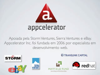 Apoiada pela Storm Ventures, Sierra Ventures e eBay.
Appcelerator Inc. foi fundada em 2006 por especialista em
                   desenvolvimento web.
 