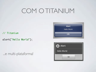 COM O TITANIUM


// Titanium

alert("Hello World");




...e multi-plataforma!
 