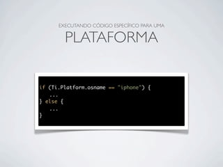 EXECUTANDO CÓDIGO ESPECÍFICO PARA UMA


        PLATAFORMA


if (Ti.Platform.osname == "iphone") {
	 ...
} else {
	 ...
}
 