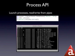 Process API
Launch processes, read/write from pipes
 