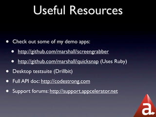 Useful Resources

•   Check out some of my demo apps:

    •   http://github.com/marshall/screengrabber

    •   http://github.com/marshall/quicksnap (Uses Ruby)

•   Desktop testsuite (Drillbit)

•   Full API doc: http://codestrong.com

•   Support forums: http://support.appcelerator.net
 