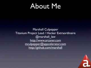 About Me

             Marshall Culpepper
Titanium Project Lead / Hacker Extraordinaire
                @marshall_law
           http://www.arcaner.com
       mculpepper@appcelerator.com
          http://github.com/marshall
 