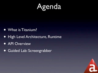 Agenda

• What is Titanium?
• High Level Architecture, Runtime
• API Overview
• Guided Lab: Screengrabber
 