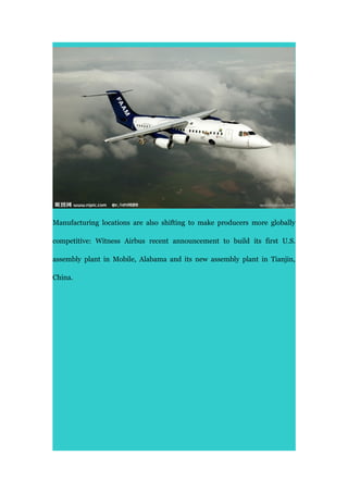 Manufacturing locations are also shifting to make producers more globally
competitive: Witness Airbus recent announcement to build its first U.S.
assembly plant in Mobile, Alabama and its new assembly plant in Tianjin,
China.
 