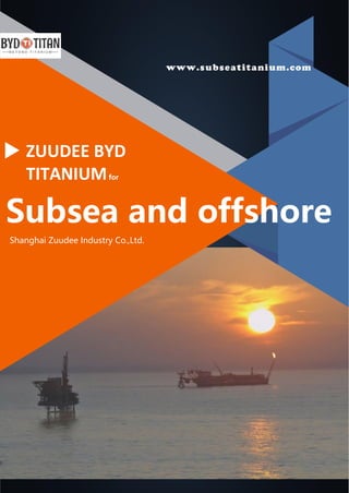 www.subseatitanium.com
ZUUDEE BYD
TITANIUMfor
Shanghai Zuudee Industry Co.,Ltd.
Subsea and offshore
 