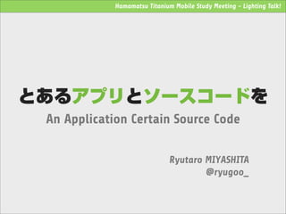 Hamamatsu Titanium Mobile Study Meeting - Lighting Talk!




とあるアプリとソースコードを
 An Application Certain Source Code

                               Ryutaro MIYASHITA
                                       @ryugoo_
 
