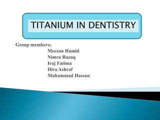 Group members:
Meezan Hamid
Nimra Razaq
Iraj Fatima
Hira Ashraf
Muhammad Hassan
TITANIUM IN DENTISTRY
 