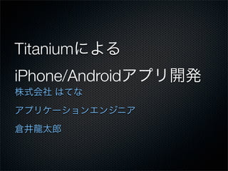 Titaniumによる
iPhone/Androidアプリ開発
株式会社 はてな
アプリケーションエンジニア
倉井龍太郎
 