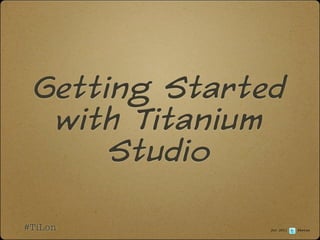 Getting Started
  with Titanium
      Studio

#TiLon         Jul 2011   @ketan
 