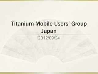 Titanium Mobile Users’ Group
          Japan
         2012/09/24
 