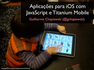 Aplicações para iOS com
                                                JavaScript e Titanium Mobile
                                                      Guilherme Chapiewski (@gchapiewski)




http://www.ﬂickr.com/photos/scottvanderchijs/4540607699/
 