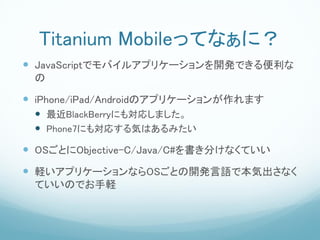 Titanium MobileäƤʤˣ
? JavaScriptǥХ륢ץꥱ`_kǤ
 

? iPhone/iPad/AndroidΥץꥱ`ޤ
 ? BlackBerryˤ⌝ꤷޤ
 ? Phone7ˤ⌝ꤹݤϤߤ
? OSȤObjective-C/Java/C#֤ʤƤ
? Xץꥱ`ʤOSȤ_kZǱݳʤ
 ƤΤǤX
 