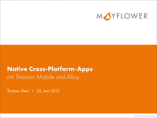 © 2013 Mayﬂower GmbH
Thomas Steur I 25. Juni 2013
Native Cross-Platform-Apps
mit Titanium Mobile und Alloy
 