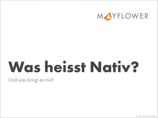 © 2013 Mayﬂower GmbH
Und was bringt es mir?
Was heisst Nativ?
 