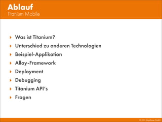 © 2013 Mayﬂower GmbH
Titanium Mobile
Ablauf
‣ Was ist Titanium?
‣ Unterschied zu anderen Technologien
‣ Beispiel-Applikation
‣ Alloy-Framework
‣ Deployment
‣ Debugging
‣ Titanium API‘s
‣ Fragen
 