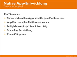 © 2013 Mayﬂower GmbH
Titanium im Vergleich
Native App-Entwicklung
Pro Titanium...
‣ Sie entwickeln Ihre Apps nicht für jede Plattform neu
‣ App läuft auf allen Plattformversionen
‣ Lediglich JavaScript-Kenntnisse nötig
‣ Schnellere Entwicklung
‣ Kann $$$ sparen
 