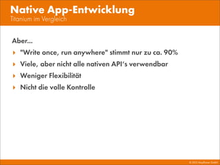© 2013 Mayﬂower GmbH
Titanium im Vergleich
Native App-Entwicklung
Aber...
‣ "Write once, run anywhere" stimmt nur zu ca. 90%
‣ Viele, aber nicht alle nativen API‘s verwendbar
‣ Weniger Flexibilität
‣ Nicht die volle Kontrolle
 