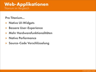 © 2013 Mayﬂower GmbH
Titanium im Vergleich
Web-Applikationen
Pro Titanium...
‣ Native UI-Widgets
‣ Bessere User-Experience
‣ Mehr Hardwarefunktionalitäten
‣ Native Performance
‣ Source-Code Verschlüsselung
 