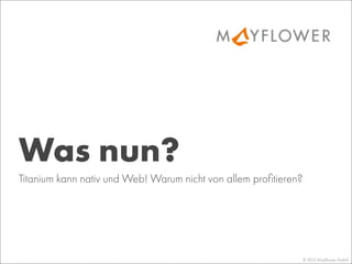 © 2013 Mayﬂower GmbH
Titanium kann nativ und Web! Warum nicht von allem proﬁtieren?
Was nun?
 