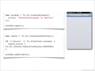 © 2013 Mayﬂower GmbH
var window = Ti.UI.createWindow({
  title: "Veranstaltungen in Berlin"
});
window.open();
var table = Ti.UI.createTableView();
if ("iphone" == Ti.Platform.osname) {
table.style =
Ti.UI.iPhone.TableViewStyle.GROUPED;
}
window.add(table);
 