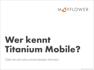 Wer kennt
Titanium Mobile?
© 2013 Mayﬂower GmbH
Oder hat sich schon einmal darüber informiert...
 