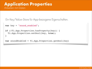 © 2013 Mayﬂower GmbH
Arbeiten mit Daten
Application Properties
var key = "sound_enabled";
if (!Ti.App.Properties.hasProperty(key)) {
Ti.App.Properties.setBool(key, true);
}
var soundEnabled = Ti.App.Properties.getBool(key)
Ein Key/Value-Store für App-bezogene Eigenschaften.
 
