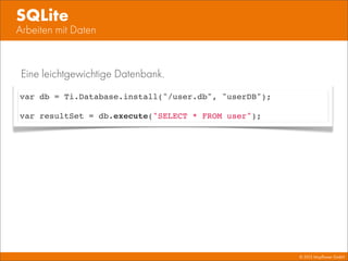 © 2013 Mayﬂower GmbH
Arbeiten mit Daten
SQLite
var db = Ti.Database.install("/user.db", "userDB");
var resultSet = db.execute("SELECT * FROM user");
Eine leichtgewichtige Datenbank.
 