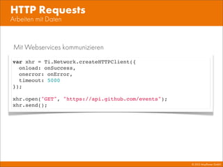 © 2013 Mayﬂower GmbH
Arbeiten mit Daten
HTTP Requests
var xhr = Ti.Network.createHTTPClient({
onload: onSuccess,
onerror: onError,
timeout: 5000
});
xhr.open("GET", "https://api.github.com/events");
xhr.send();
Mit Webservices kommunizieren
 