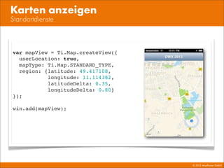 © 2013 Mayﬂower GmbH
Standortdienste
Karten anzeigen
var mapView = Ti.Map.createView({
userLocation: true,
mapType: Ti.Map.STANDARD_TYPE,
region: {latitude: 49.417108,
longitude: 11.114382,
latitudeDelta: 0.35,
longitudeDelta: 0.80}
});
win.add(mapView);
 