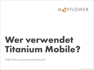 Wer verwendet
Titanium Mobile?
© 2013 Mayﬂower GmbH
Oder hat es schon einmal versucht...
 